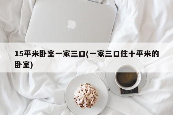 15平米卧室一家三口(一家三口住十平米的卧室)