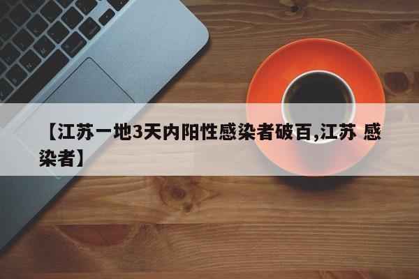 【江苏一地3天内阳性感染者破百,江苏 感染者】