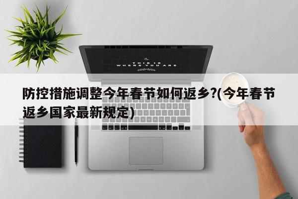 防控措施调整今年春节如何返乡?(今年春节返乡国家最新规定)