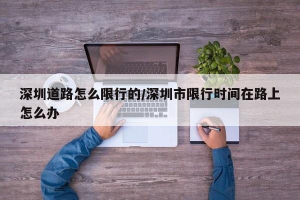 深圳道路怎么限行的/深圳市限行时间在路上怎么办
