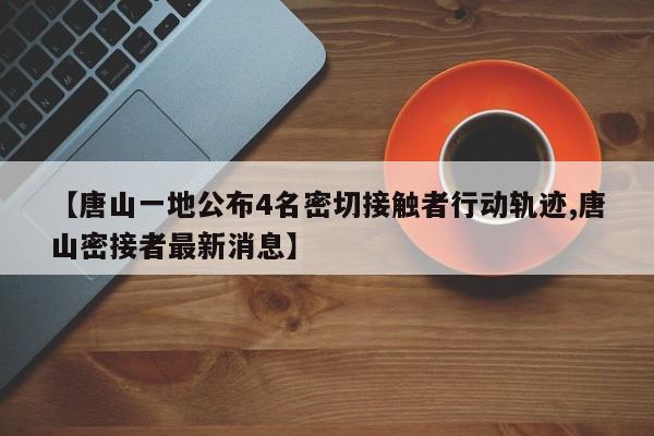 【唐山一地公布4名密切接触者行动轨迹,唐山密接者最新消息】