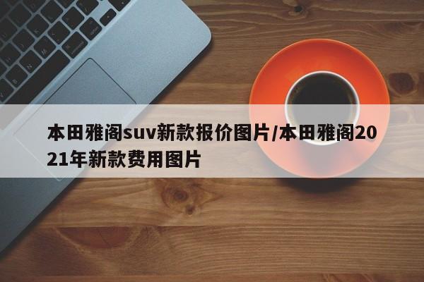 本田雅阁suv新款报价图片/本田雅阁2021年新款费用图片