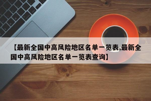 【最新全国中高风险地区名单一览表,最新全国中高风险地区名单一览表查询】