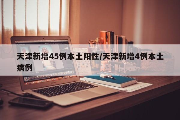 天津新增45例本土阳性/天津新增4例本土病例