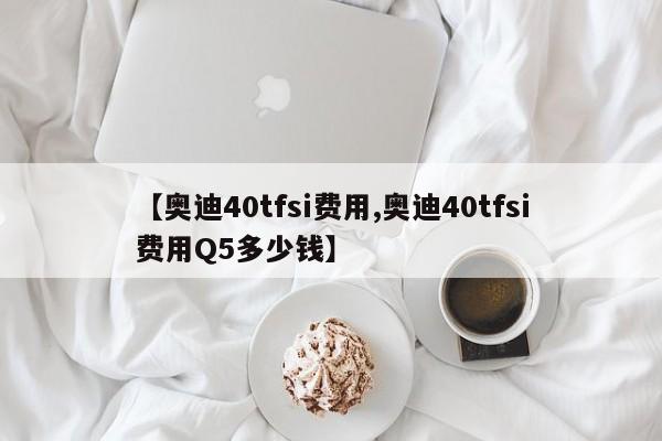 【奥迪40tfsi费用,奥迪40tfsi费用Q5多少钱】