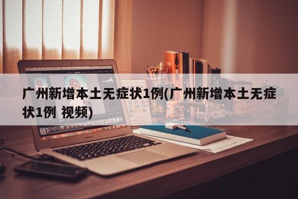 广州新增本土无症状1例(广州新增本土无症状1例 视频)
