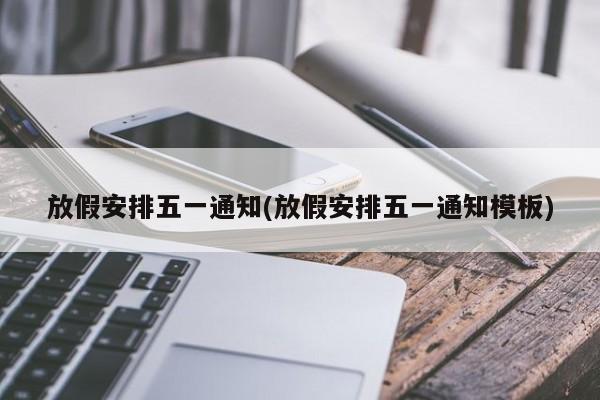放假安排五一通知(放假安排五一通知模板)
