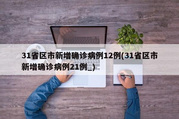 31省区市新增确诊病例12例(31省区市新增确诊病例21例_)