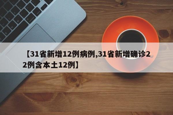 【31省新增12例病例,31省新增确诊22例含本土12例】