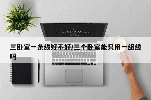 三卧室一条线好不好/三个卧室能只用一组线吗