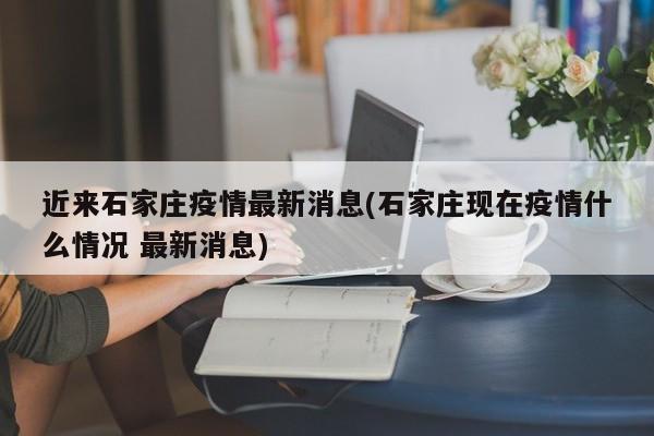 近来石家庄疫情最新消息(石家庄现在疫情什么情况 最新消息)
