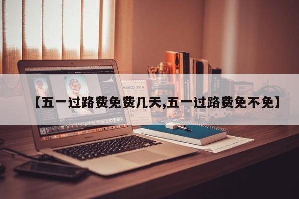【五一过路费免费几天,五一过路费免不免】