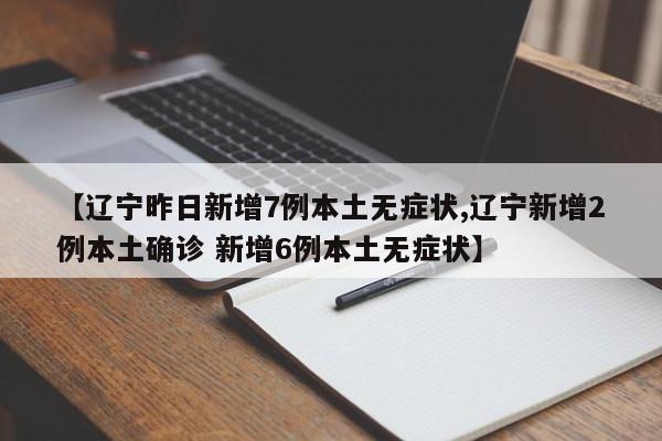 【辽宁昨日新增7例本土无症状,辽宁新增2例本土确诊 新增6例本土无症状】