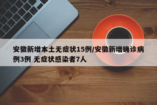 安徽新增本土无症状15例/安徽新增确诊病例3例 无症状感染者7人