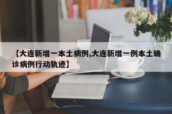 【大连新增一本土病例,大连新增一例本土确诊病例行动轨迹】