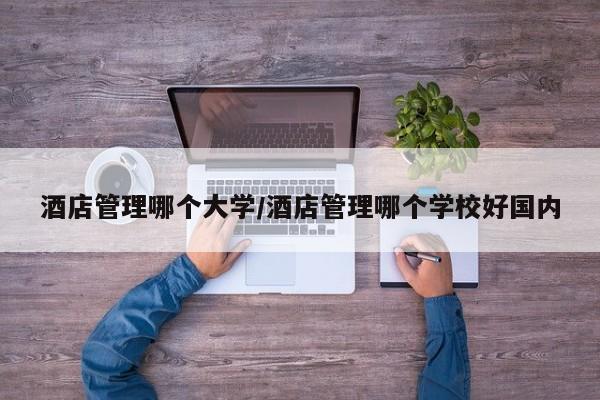 酒店管理哪个大学/酒店管理哪个学校好国内