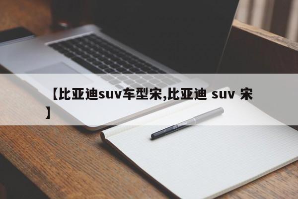【比亚迪suv车型宋,比亚迪 suv 宋】