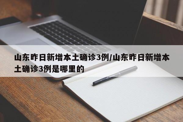 山东昨日新增本土确诊3例/山东昨日新增本土确诊3例是哪里的