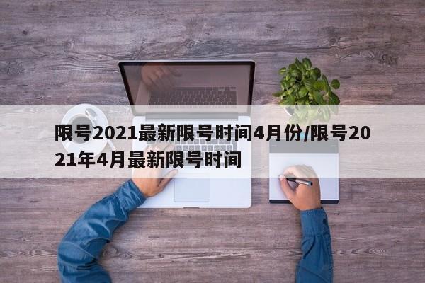 限号2021最新限号时间4月份/限号2021年4月最新限号时间