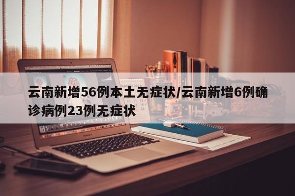 云南新增56例本土无症状/云南新增6例确诊病例23例无症状